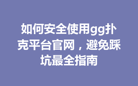 如何安全使用gg扑克平台官网,避免踩坑最全指南 1 297e61d52d8e0f135fd6595db69bdcbe