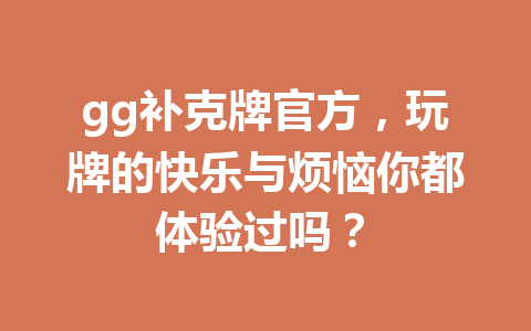 gg补克牌官方,玩牌的快乐与烦恼你都体验过吗? 1 9028440ca4e950deec897b24c5dd182b