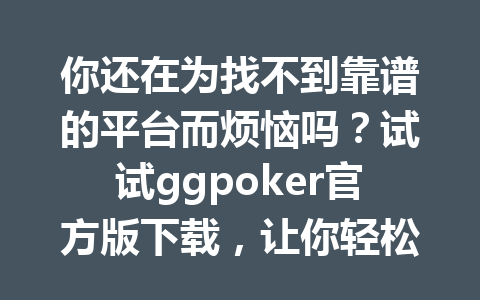 你还在为找不到靠谱的平台而烦恼吗?试试ggpoker官方版下载,让你轻松享受游戏乐趣! 1 f4de8af6ff48ec69fa10f67c3de4a186